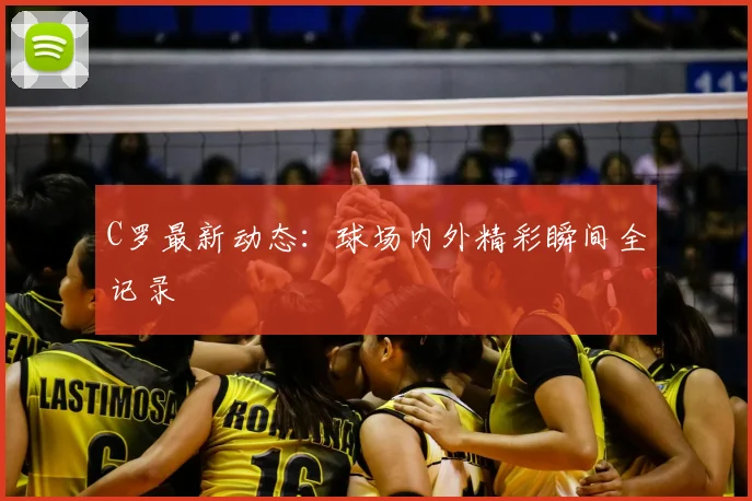 C罗最新动态：球场内外精彩瞬间全记录