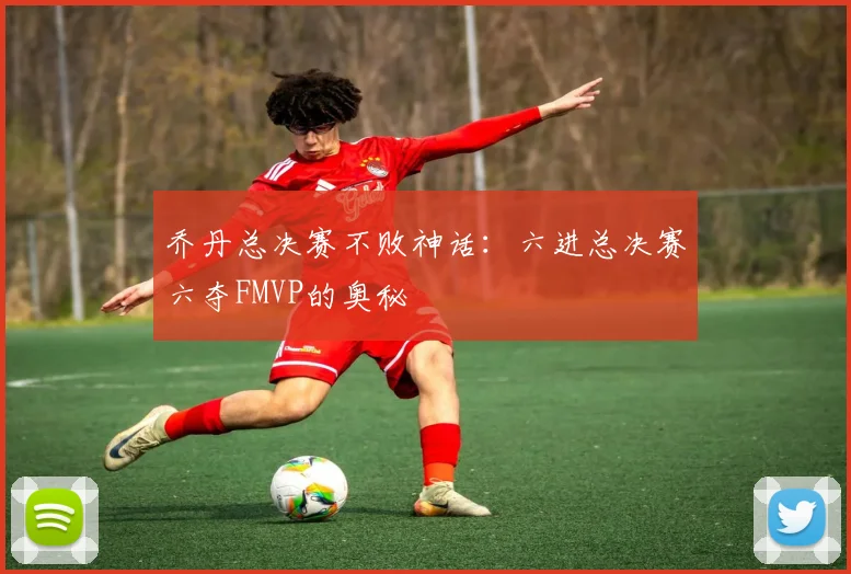 乔丹总决赛不败神话:六进总决赛六夺FMVP的奥秘