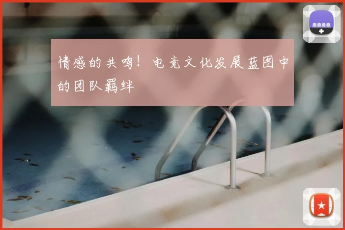 情感的共鸣!电竞文化发展蓝图中的团队羁绊
