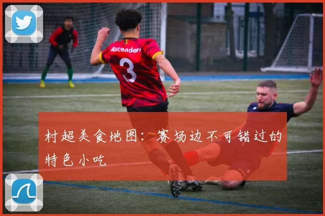 村超美食地图：赛场边不可错过的特色小吃