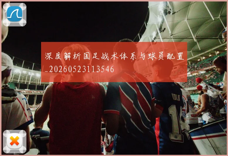 深度解析国足战术体系与球员配置_20260523113546