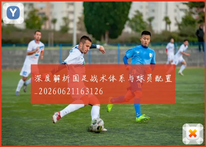 深度解析国足战术体系与球员配置_20260621163126