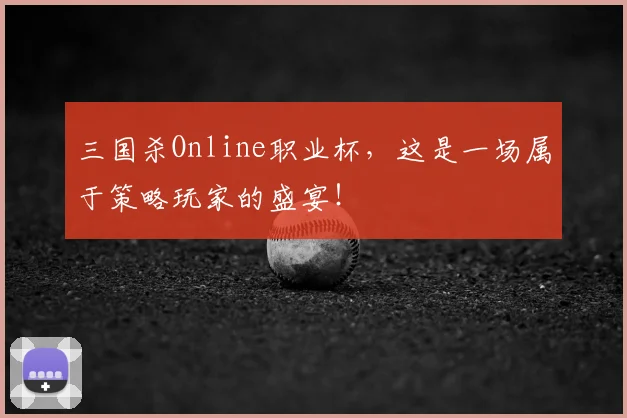 三国杀Online职业杯，这是一场属于策略玩家的盛宴！