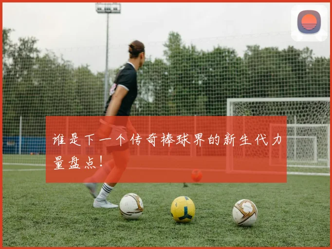 谁是下一个传奇棒球界的新生代力量盘点！