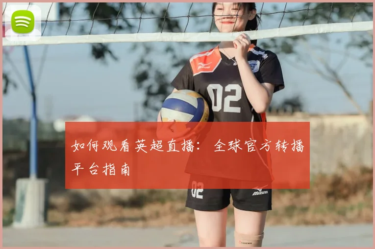 如何观看英超直播：全球官方转播平台指南