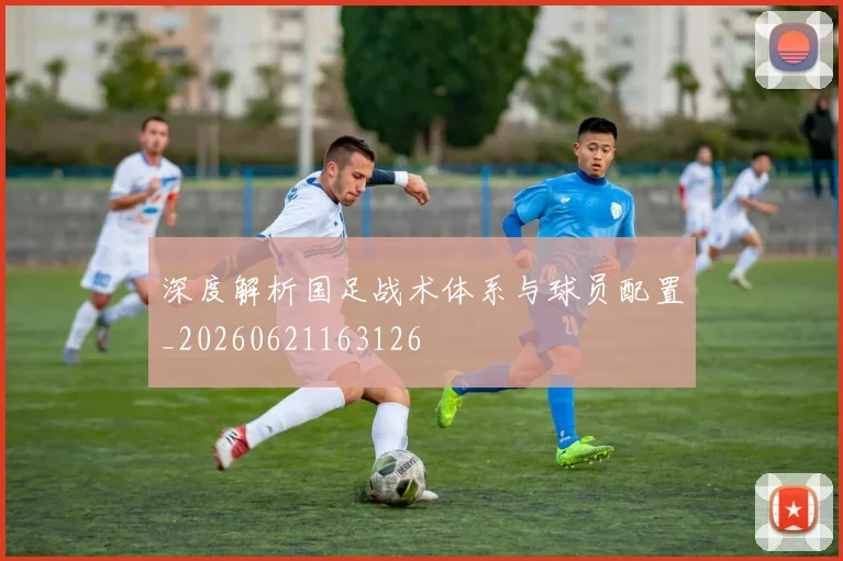 深度解析国足战术体系与球员配置_20260621163126
