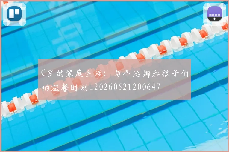 C罗的家庭生活：与乔治娜和孩子们的温馨时刻_20260521200647