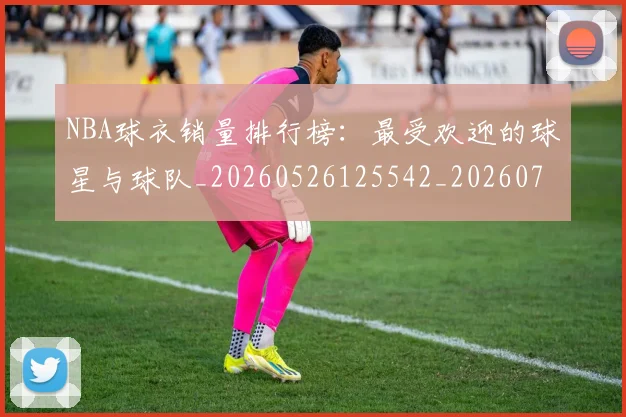 NBA球衣销量排行榜：最受欢迎的球星与球队_20260526125542_20260702165453