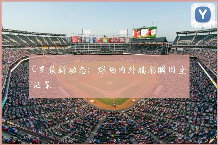 C罗最新动态：球场内外精彩瞬间全记录