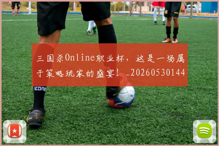 三国杀Online职业杯，这是一场属于策略玩家的盛宴！_20260530144245