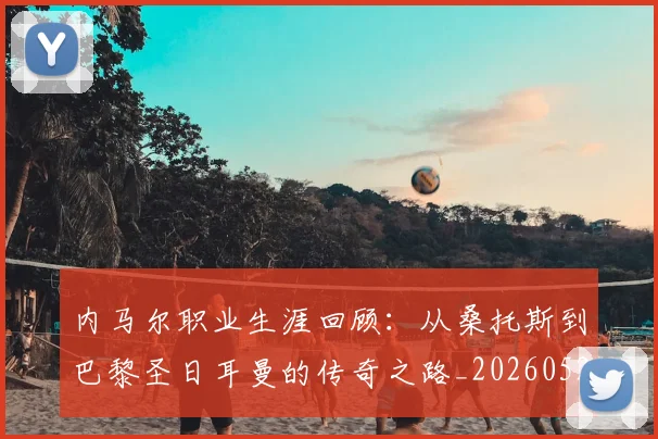 内马尔职业生涯回顾：从桑托斯到巴黎圣日耳曼的传奇之路_20260527111757