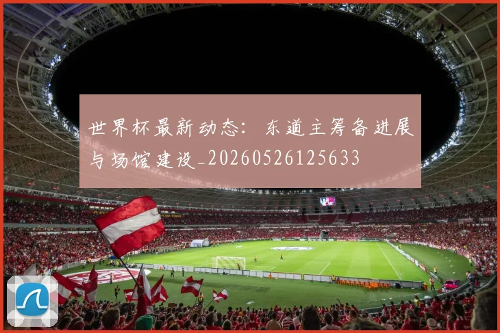世界杯最新动态：东道主筹备进展与场馆建设_20260526125633