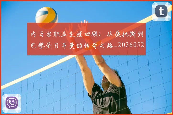 内马尔职业生涯回顾：从桑托斯到巴黎圣日耳曼的传奇之路_20260527111757