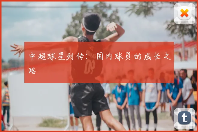 中超球星列传：国内球员的成长之路