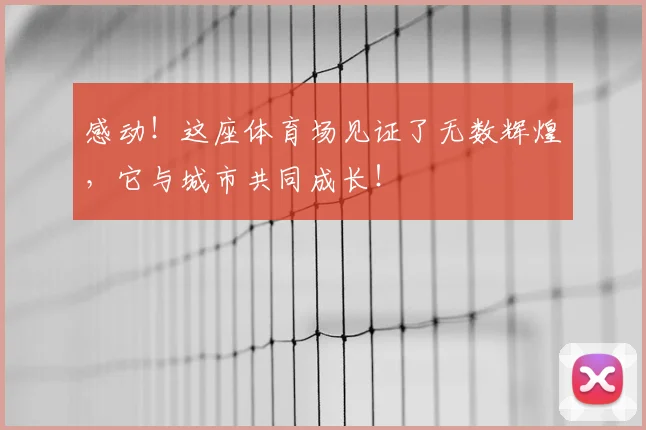 感动！这座体育场见证了无数辉煌，它与城市共同成长！