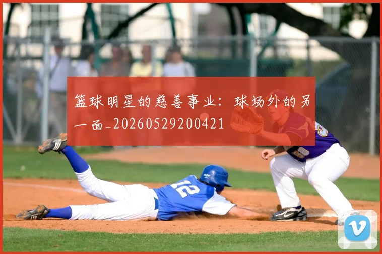 篮球明星的慈善事业：球场外的另一面_20260529200421
