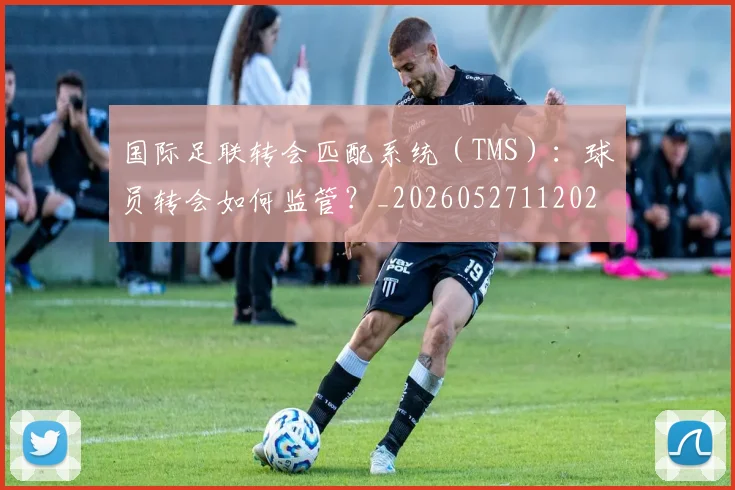国际足联转会匹配系统（TMS）：球员转会如何监管？_20260527112023