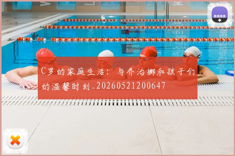 C罗的家庭生活:与乔治娜和孩子们的温馨时刻_20260521200647