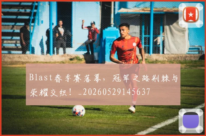 Blast春季赛落幕，冠军之路荆棘与荣耀交织！_20260529145637