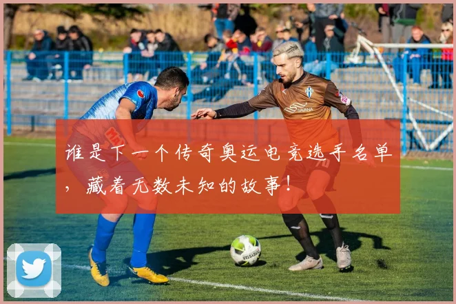 谁是下一个传奇奥运电竞选手名单，藏着无数未知的故事！