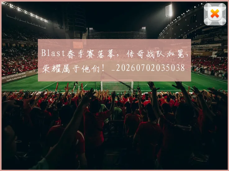 Blast春季赛落幕，传奇战队加冕，荣耀属于他们！_20260702035038