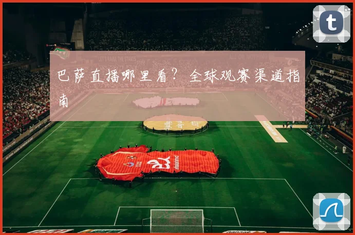 巴萨直播哪里看？全球观赛渠道指南