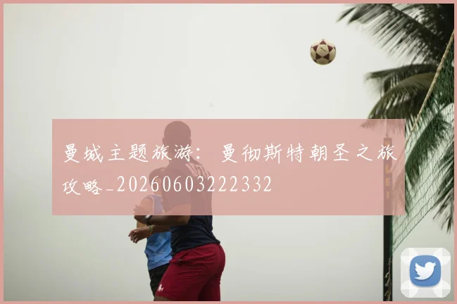 曼城主题旅游：曼彻斯特朝圣之旅攻略_20260603222332