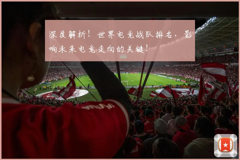 深度解析！世界电竞战队排名，影响未来电竞走向的关键！