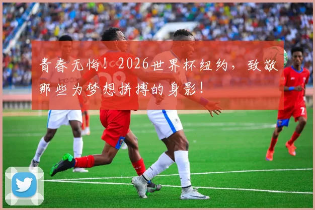 青春无悔！2026世界杯纽约，致敬那些为梦想拼搏的身影！