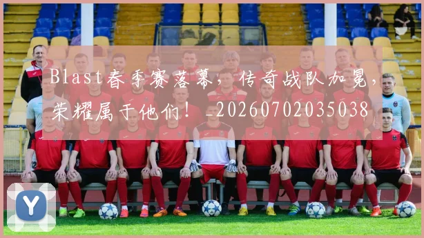 Blast春季赛落幕，传奇战队加冕，荣耀属于他们！_20260702035038
