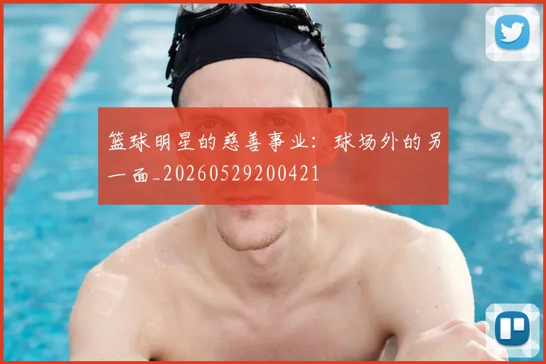篮球明星的慈善事业：球场外的另一面_20260529200421