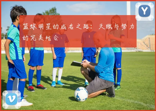 篮球明星的成名之路：天赋与努力的完美结合