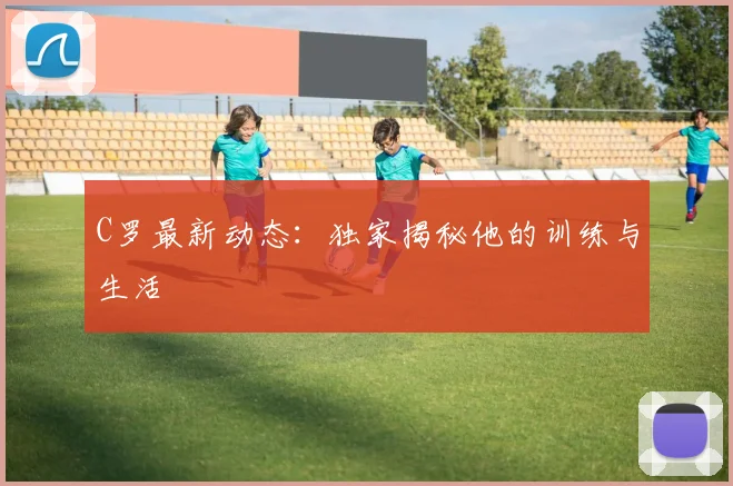 C罗最新动态：独家揭秘他的训练与生活